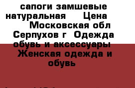 сапоги замшевые (натуральная ) › Цена ­ 6 000 - Московская обл., Серпухов г. Одежда, обувь и аксессуары » Женская одежда и обувь   